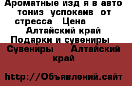 Ароматные изд-я:в авто,тониз.,успокаив.,от стресса › Цена ­ 200 - Алтайский край Подарки и сувениры » Сувениры   . Алтайский край